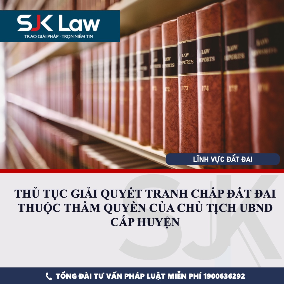 THỦ TỤC GIẢI QUYẾT TRANH CHẤP ĐẤT ĐAI THUỘC THẨM QUYỀN CỦA CHỦ TỊCH UBND CẤP HUYỆN